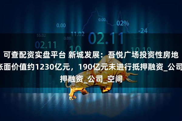 可查配资实盘平台 新城发展：吾悦广场投资性房地产的账面价值约1230亿元，190亿元未进行抵押融资_公司_空间
