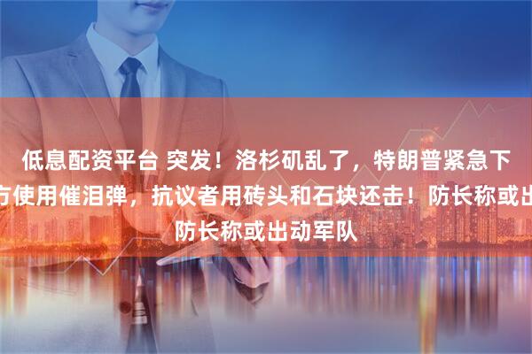 低息配资平台 突发！洛杉矶乱了，特朗普紧急下令！警方使用催泪弹，抗议者用砖头和石块还击！防长称或出动军队
