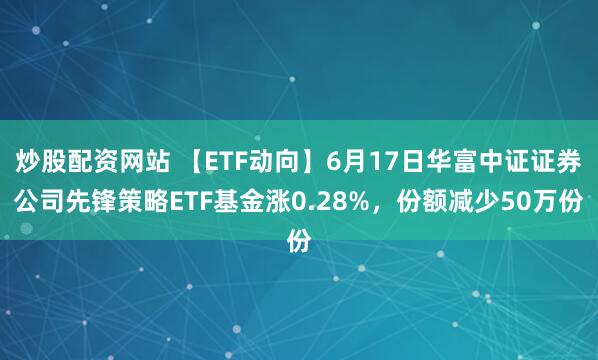 炒股配资网站 【ETF动向】6月17日华富中证证券公司先锋策略ETF基金涨0.28%，份额减少50万份