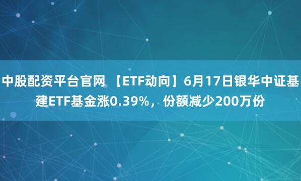 中股配资平台官网 【ETF动向】6月17日银华中证基建ETF基金涨0.39%，份额减少200万份