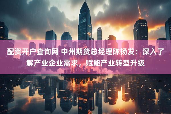 配资开户查询网 中州期货总经理陈扬发：深入了解产业企业需求，赋能产业转型升级