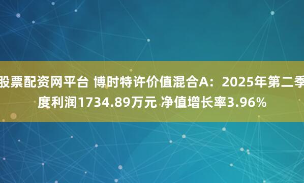 股票配资网平台 博时特许价值混合A：2025年第二季度利润1734.89万元 净值增长率3.96%