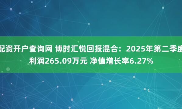 配资开户查询网 博时汇悦回报混合：2025年第二季度利润265.09万元 净值增长率6.27%