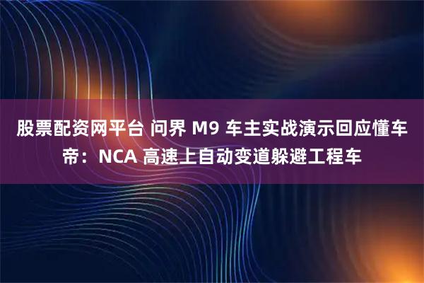 股票配资网平台 问界 M9 车主实战演示回应懂车帝：NCA 高速上自动变道躲避工程车