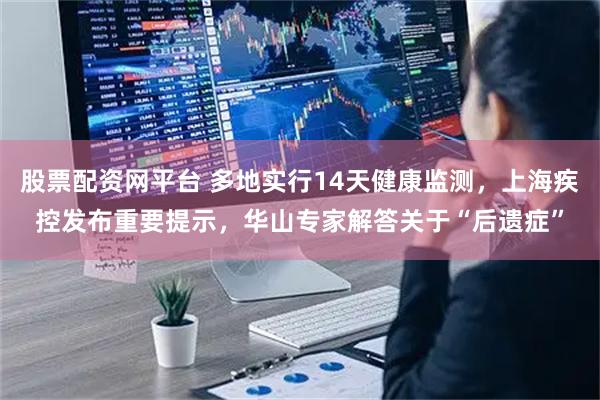 股票配资网平台 多地实行14天健康监测，上海疾控发布重要提示，华山专家解答关于“后遗症”