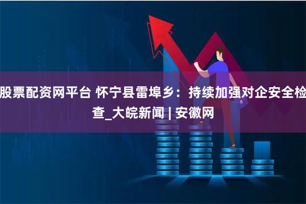 股票配资网平台 怀宁县雷埠乡：持续加强对企安全检查_大皖新闻 | 安徽网