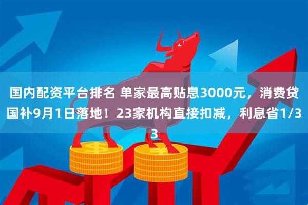 国内配资平台排名 单家最高贴息3000元，消费贷国补9月1日落地！23家机构直接扣减，利息省1/3