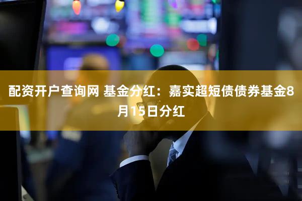 配资开户查询网 基金分红：嘉实超短债债券基金8月15日分红