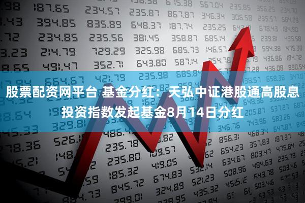 股票配资网平台 基金分红：天弘中证港股通高股息投资指数发起基金8月14日分红
