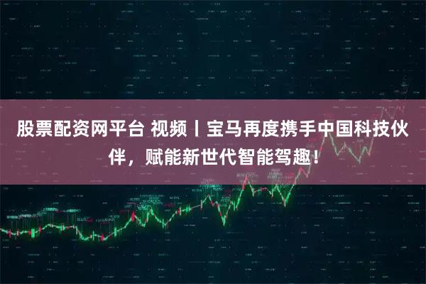 股票配资网平台 视频丨宝马再度携手中国科技伙伴，赋能新世代智能驾趣！