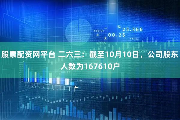 股票配资网平台 二六三：截至10月10日，公司股东人数为167610户