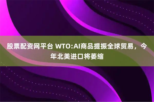 股票配资网平台 WTO:AI商品提振全球贸易，今年北美进口将萎缩