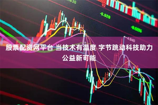股票配资网平台 当技术有温度 字节跳动科技助力公益新可能