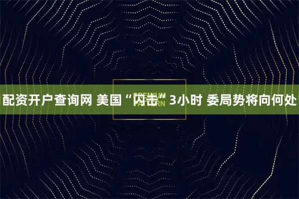 配资开户查询网 美国“闪击”3小时 委局势将向何处