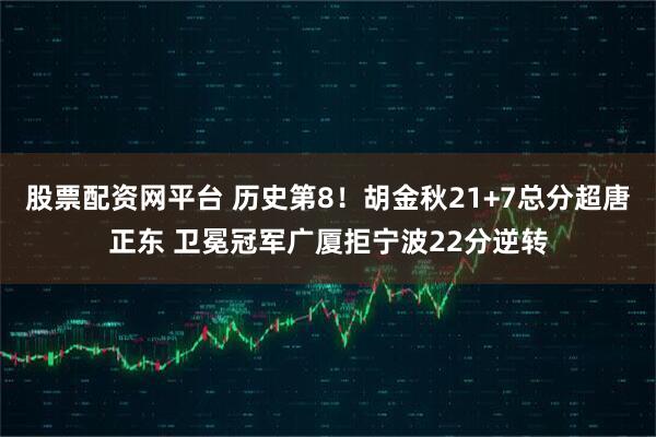 股票配资网平台 历史第8！胡金秋21+7总分超唐正东 卫冕冠军广厦拒宁波22分逆转