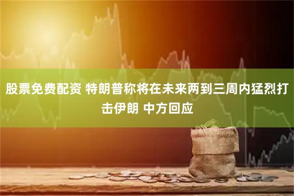 股票免费配资 特朗普称将在未来两到三周内猛烈打击伊朗 中方回应