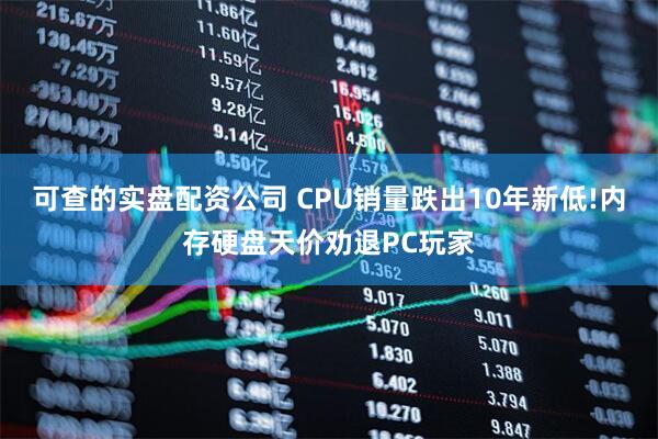 可查的实盘配资公司 CPU销量跌出10年新低!内存硬盘天价劝退PC玩家