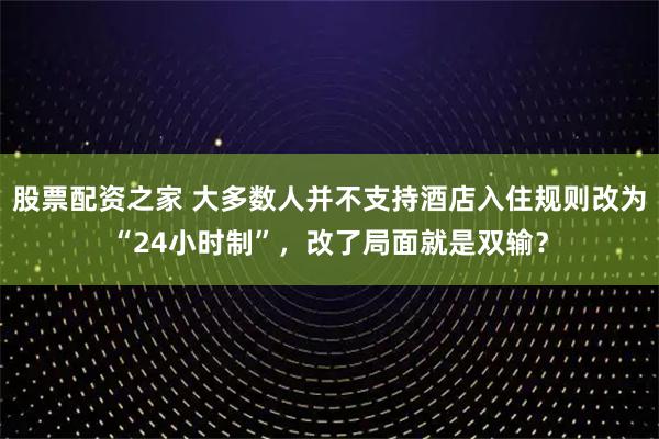 股票配资之家 大多数人并不支持酒店入住规则改为“24小时制”，改了局面就是双输？