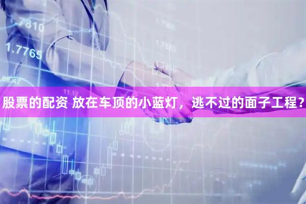 股票的配资 放在车顶的小蓝灯，逃不过的面子工程？