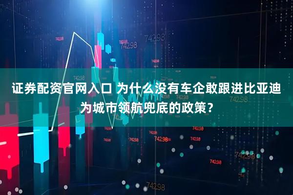证券配资官网入口 为什么没有车企敢跟进比亚迪为城市领航兜底的政策？