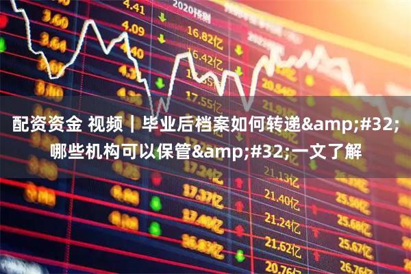 配资资金 视频｜毕业后档案如何转递 哪些机构可以保管 一文了解