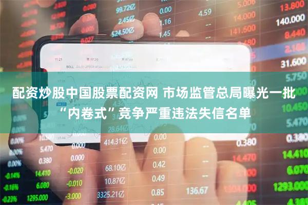 配资炒股中国股票配资网 市场监管总局曝光一批“内卷式”竞争严重违法失信名单