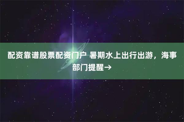 配资靠谱股票配资门户 暑期水上出行出游，海事部门提醒→
