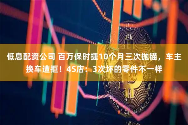 低息配资公司 百万保时捷10个月三次抛锚，车主换车遭拒！4S店：3次坏的零件不一样