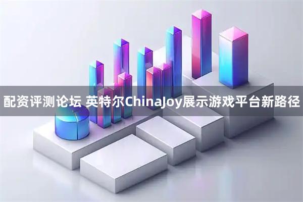 配资评测论坛 英特尔ChinaJoy展示游戏平台新路径