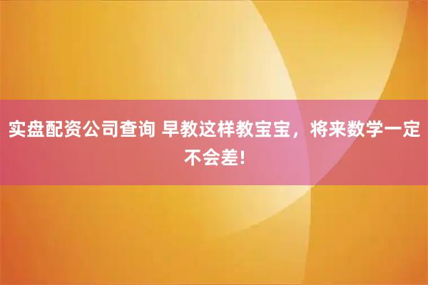 实盘配资公司查询 早教这样教宝宝，将来数学一定不会差!
