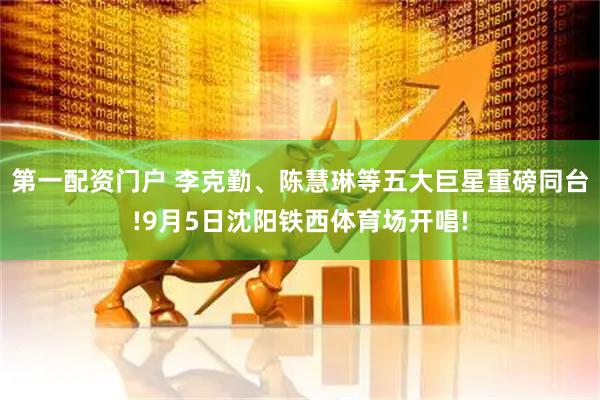 第一配资门户 李克勤、陈慧琳等五大巨星重磅同台!9月5日沈阳铁西体育场开唱!
