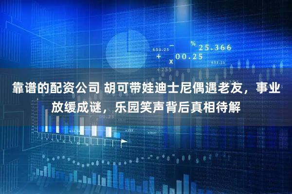 靠谱的配资公司 胡可带娃迪士尼偶遇老友，事业放缓成谜，乐园笑声背后真相待解