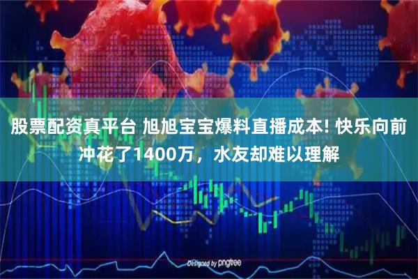 股票配资真平台 旭旭宝宝爆料直播成本! 快乐向前冲花了1400万，水友却难以理解