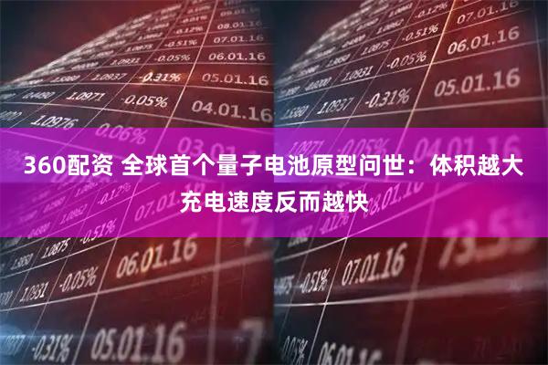 360配资 全球首个量子电池原型问世：体积越大充电速度反而越快