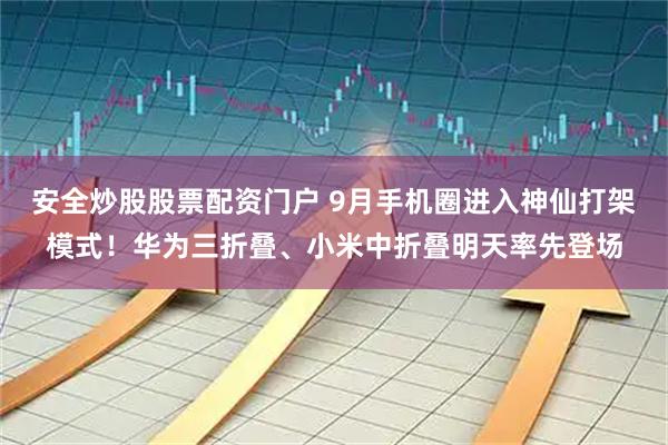 安全炒股股票配资门户 9月手机圈进入神仙打架模式！华为三折叠、小米中折叠明天率先登场