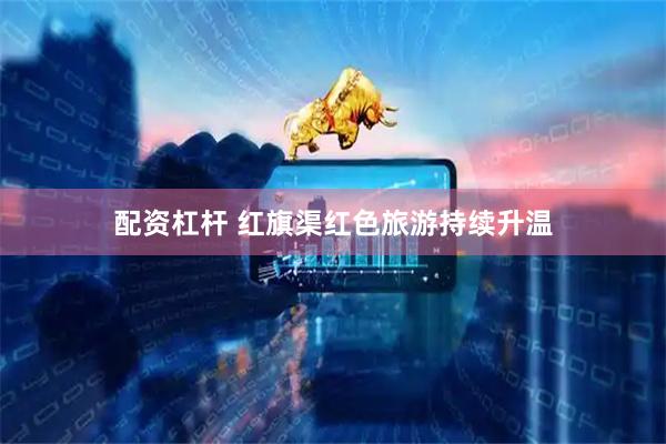配资杠杆 红旗渠红色旅游持续升温