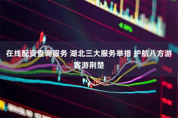在线配资查询服务 湖北三大服务举措 护航八方游客游荆楚