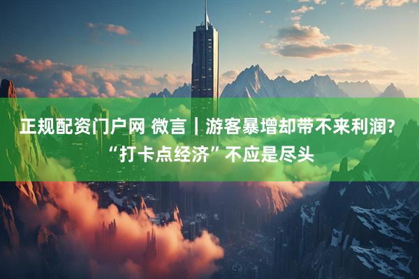 正规配资门户网 微言｜游客暴增却带不来利润? “打卡点经济”不应是尽头