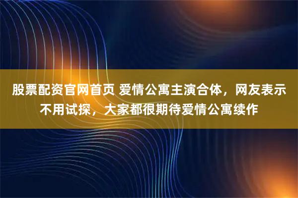 股票配资官网首页 爱情公寓主演合体，网友表示不用试探，大家都很期待爱情公寓续作