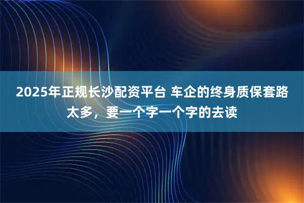 2025年正规长沙配资平台 车企的终身质保套路太多，要一个字一个字的去读