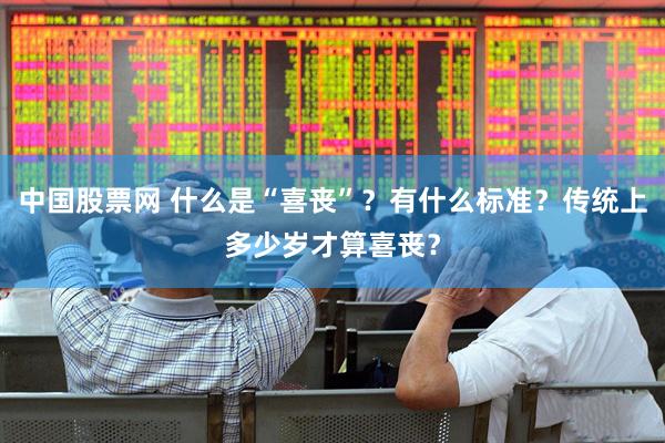 中国股票网 什么是“喜丧”？有什么标准？传统上多少岁才算喜丧？