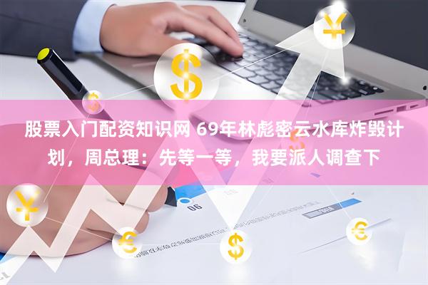 股票入门配资知识网 69年林彪密云水库炸毁计划,周总理:先等一等,我要派人调查下